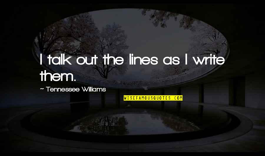 Mawu Lisa Quotes By Tennessee Williams: I talk out the lines as I write Mawu Lisa Quotes By Tennessee Williams: I talk out the lines as I write