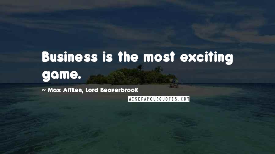 Max Aitken, Lord Beaverbrook quotes: Business is the most exciting game.