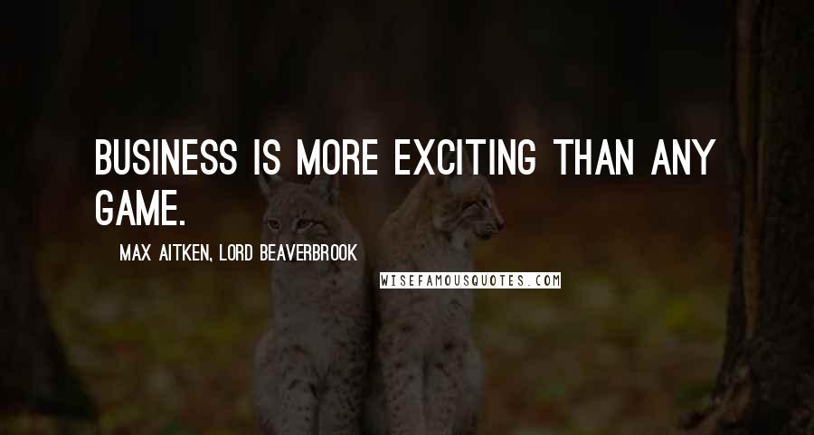 Max Aitken, Lord Beaverbrook quotes: Business is more exciting than any game.