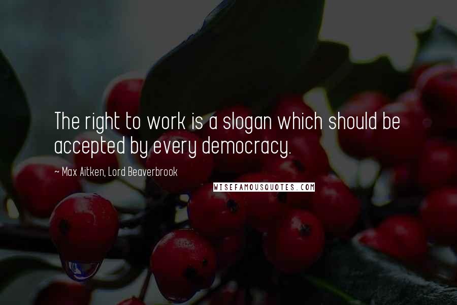 Max Aitken, Lord Beaverbrook quotes: The right to work is a slogan which should be accepted by every democracy.