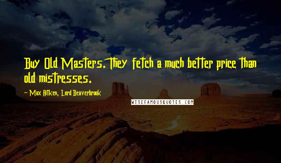 Max Aitken, Lord Beaverbrook quotes: Buy Old Masters. They fetch a much better price than old mistresses.