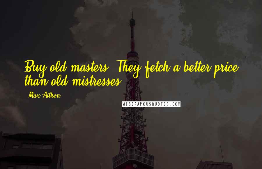 Max Aitken quotes: Buy old masters. They fetch a better price than old mistresses.