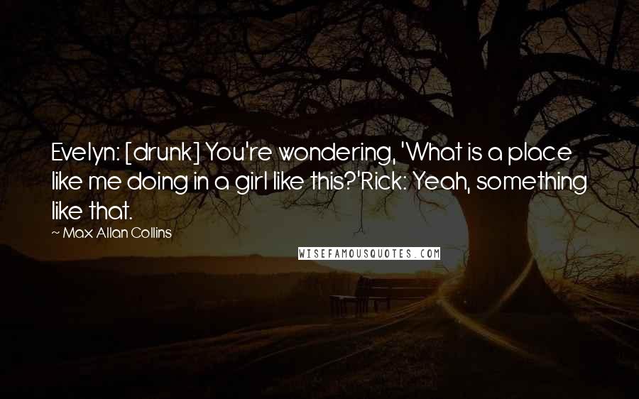 Max Allan Collins quotes: Evelyn: [drunk] You're wondering, 'What is a place like me doing in a girl like this?'Rick: Yeah, something like that.