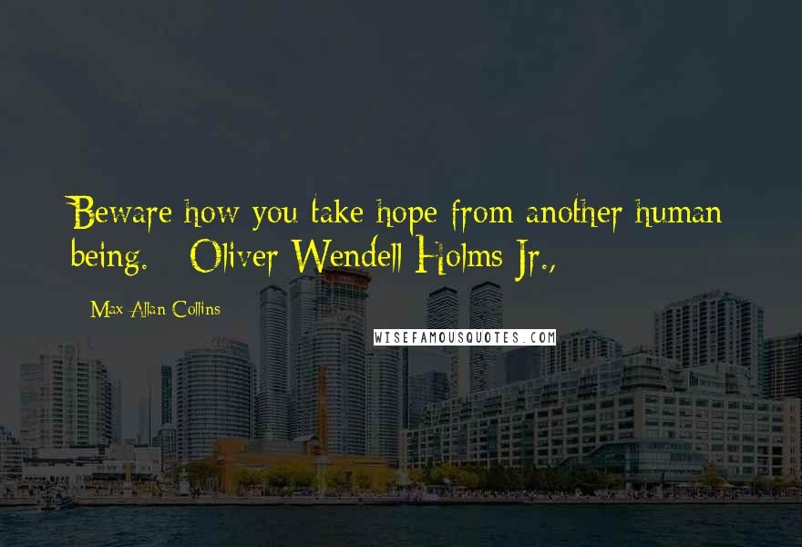 Max Allan Collins quotes: Beware how you take hope from another human being. - Oliver Wendell Holms Jr.,