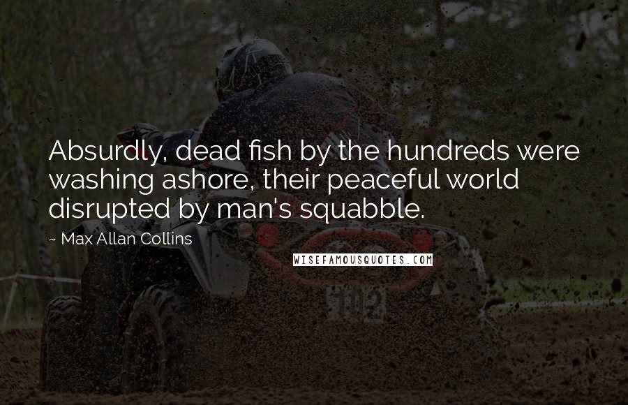 Max Allan Collins quotes: Absurdly, dead fish by the hundreds were washing ashore, their peaceful world disrupted by man's squabble.