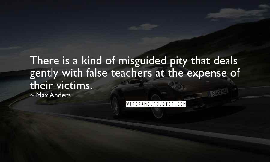 Max Anders quotes: There is a kind of misguided pity that deals gently with false teachers at the expense of their victims. Max Anders quotes: There is a kind of misguided pity that deals gently with false teachers at the expense of their victims.