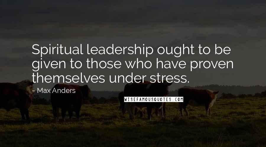 Max Anders quotes: Spiritual leadership ought to be given to those who have proven themselves under stress.