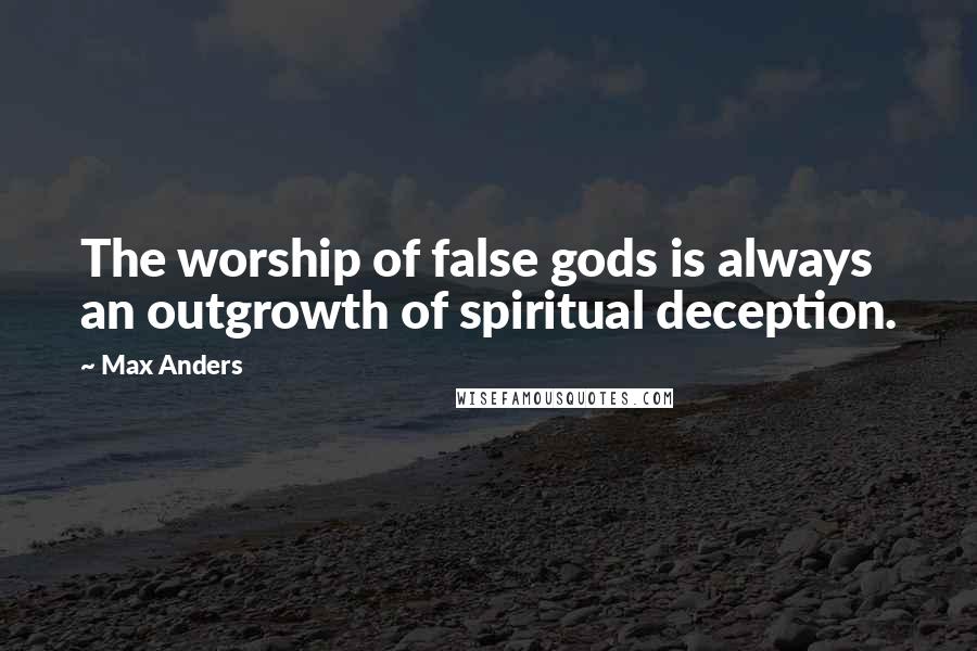 Max Anders quotes: The worship of false gods is always an outgrowth of spiritual deception.