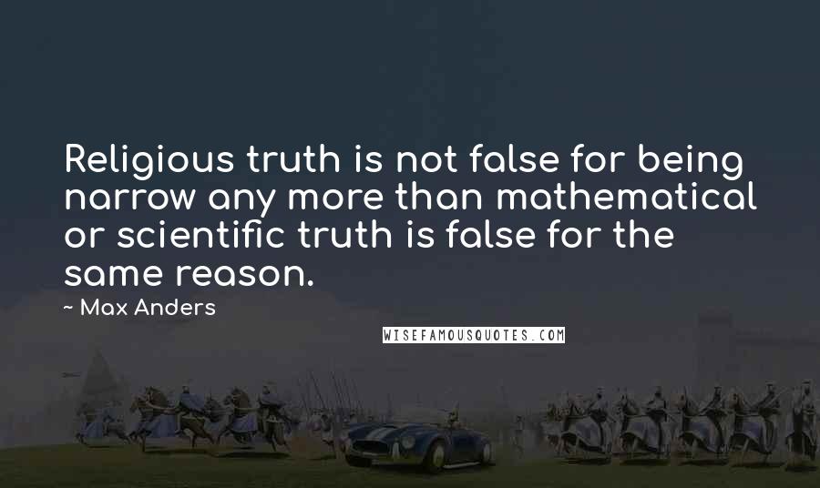 Max Anders quotes: Religious truth is not false for being narrow any more than mathematical or scientific truth is false for the same reason. Max Anders quotes: Religious truth is not false for being narrow any more than mathematical or scientific truth is false for the same reason.