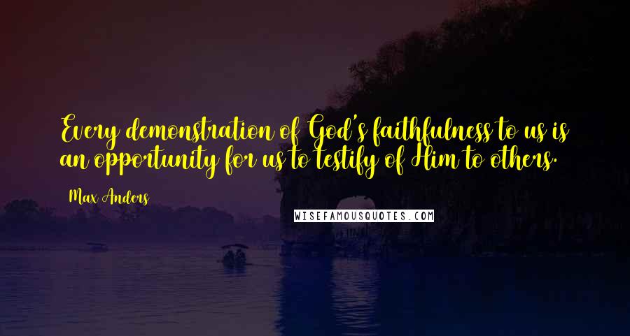 Max Anders quotes: Every demonstration of God's faithfulness to us is an opportunity for us to testify of Him to others. Max Anders quotes: Every demonstration of God's faithfulness to us is an opportunity for us to testify of Him to others.