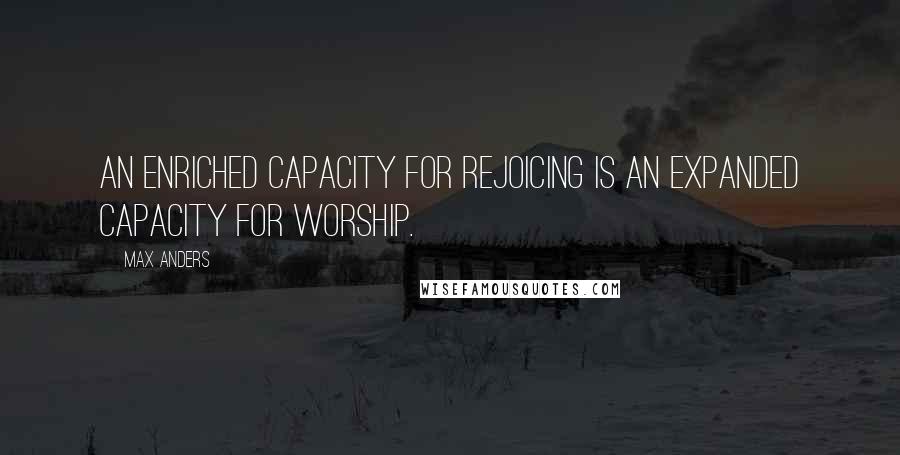 Max Anders quotes: An enriched capacity for rejoicing is an expanded capacity for worship.