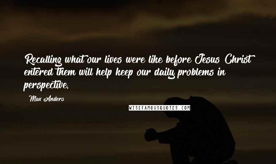 Max Anders quotes: Recalling what our lives were like before Jesus Christ entered them will help keep our daily problems in perspective. Max Anders quotes: Recalling what our lives were like before Jesus Christ entered them will help keep our daily problems in perspective.