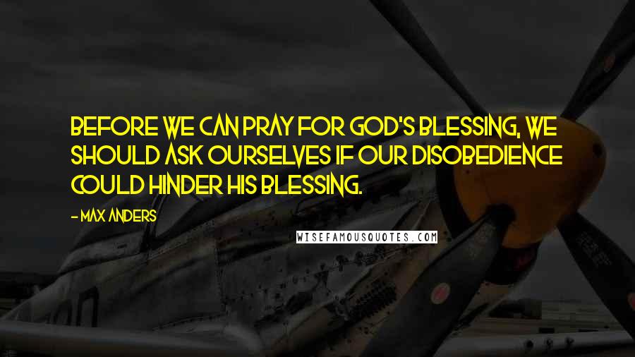 Max Anders quotes: Before we can pray for God's blessing, we should ask ourselves if our disobedience could hinder his blessing. Max Anders quotes: Before we can pray for God's blessing, we should ask ourselves if our disobedience could hinder his blessing.