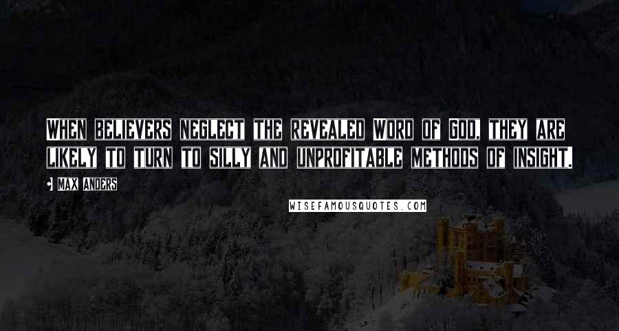 Max Anders quotes: When believers neglect the revealed Word of God, they are likely to turn to silly and unprofitable methods of insight. Max Anders quotes: When believers neglect the revealed Word of God, they are likely to turn to silly and unprofitable methods of insight.