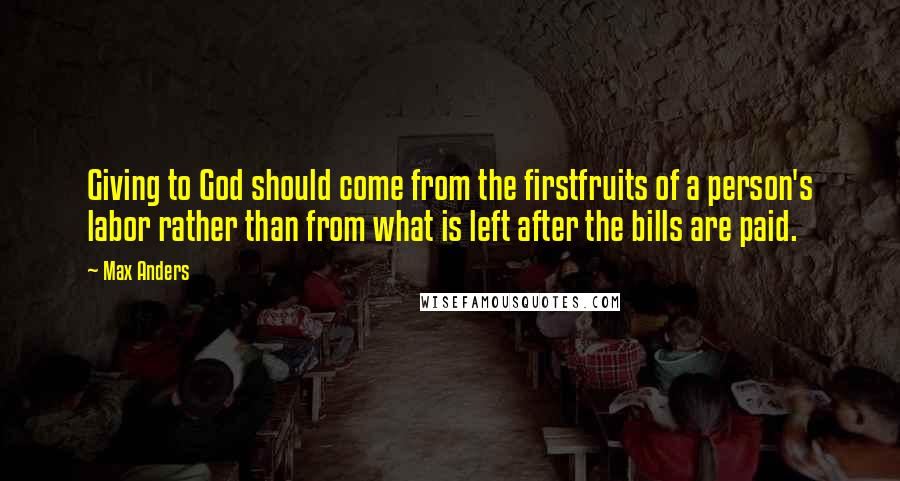 Max Anders quotes: Giving to God should come from the firstfruits of a person's labor rather than from what is left after the bills are paid. Max Anders quotes: Giving to God should come from the firstfruits of a person's labor rather than from what is left after the bills are paid.
