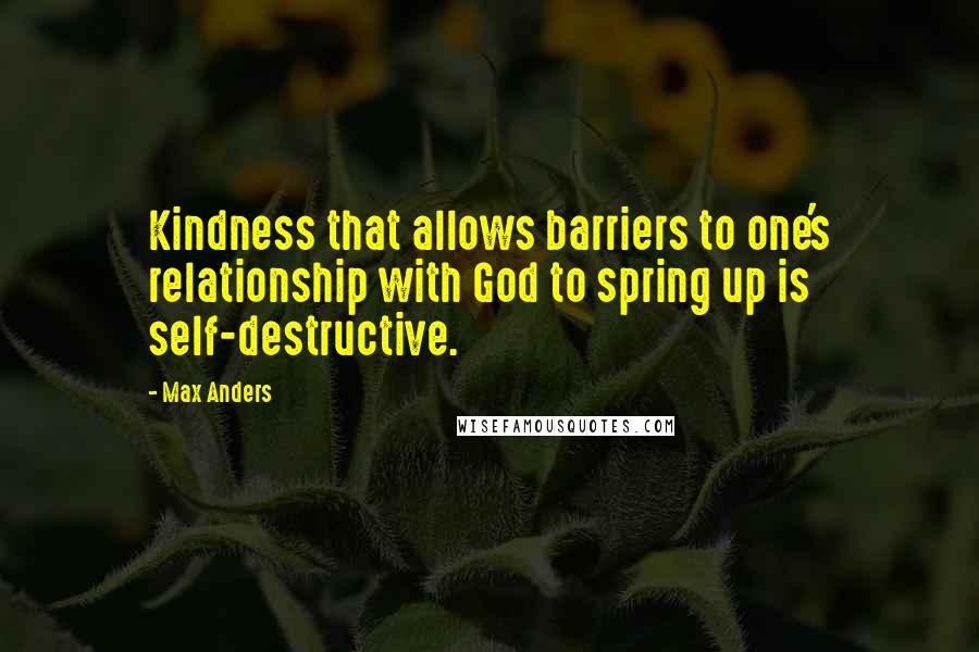 Max Anders quotes: Kindness that allows barriers to one's relationship with God to spring up is self-destructive.