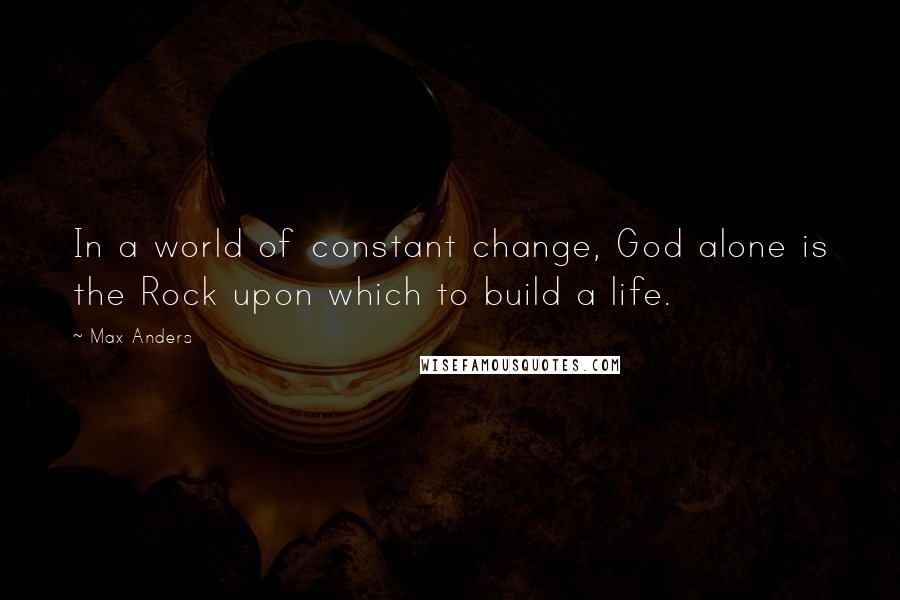 Max Anders quotes: In a world of constant change, God alone is the Rock upon which to build a life.
