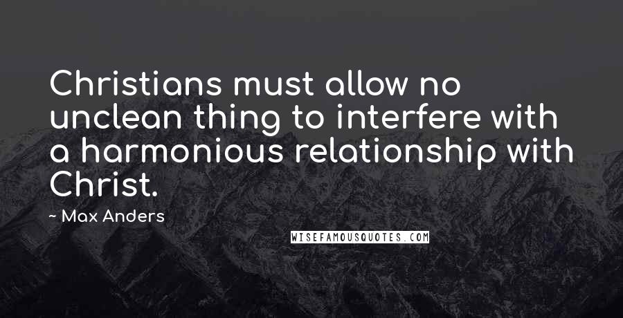 Max Anders quotes: Christians must allow no unclean thing to interfere with a harmonious relationship with Christ.