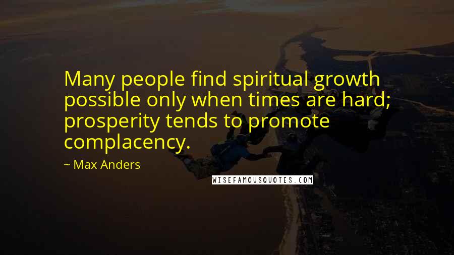 Max Anders quotes: Many people find spiritual growth possible only when times are hard; prosperity tends to promote complacency. Max Anders quotes: Many people find spiritual growth possible only when times are hard; prosperity tends to promote complacency.