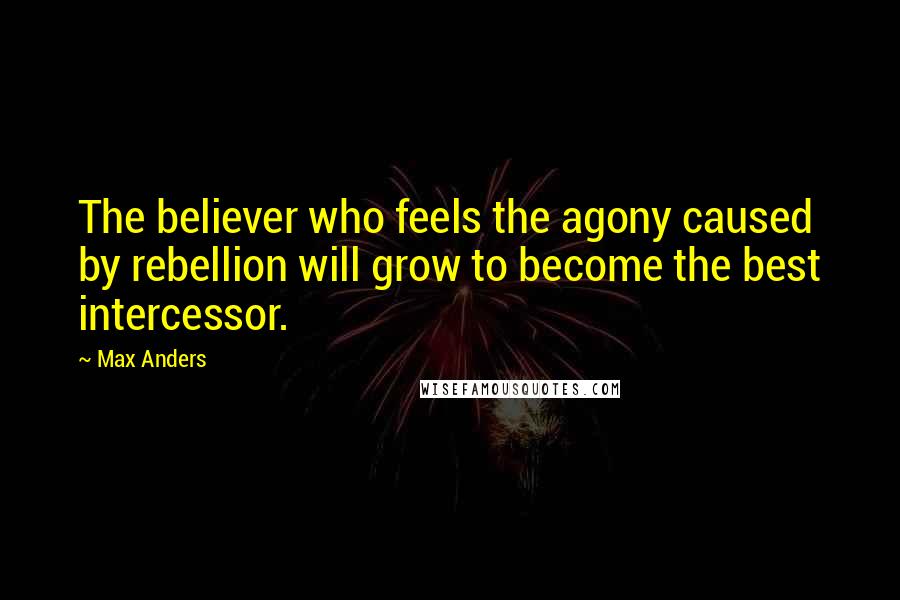 Max Anders quotes: The believer who feels the agony caused by rebellion will grow to become the best intercessor.
