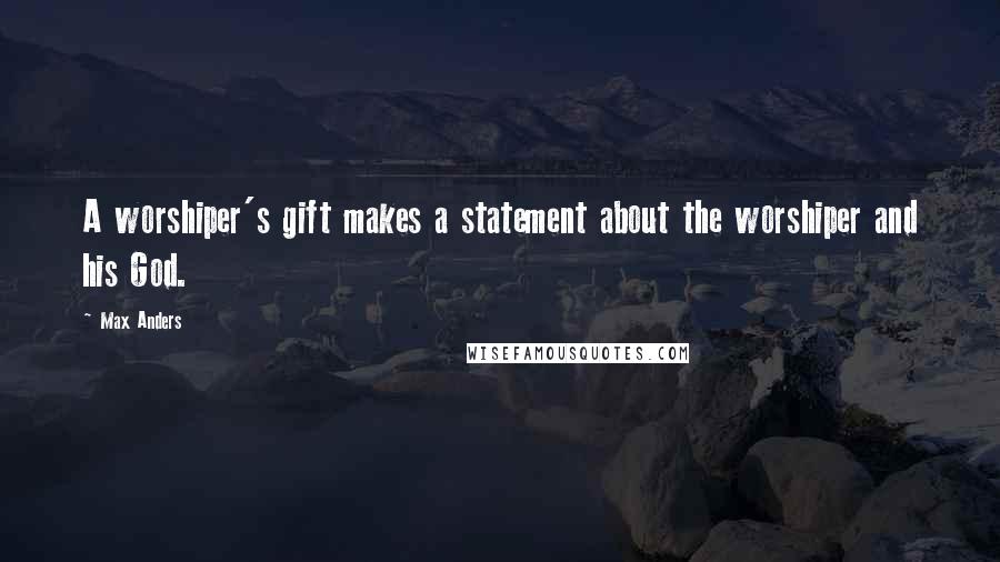 Max Anders quotes: A worshiper's gift makes a statement about the worshiper and his God.