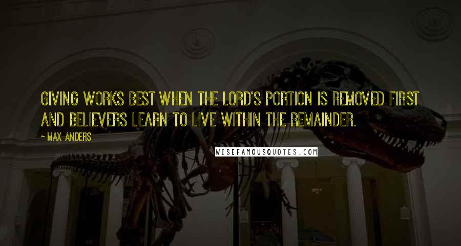 Max Anders quotes: Giving works best when the Lord's portion is removed first and believers learn to live within the remainder. Max Anders quotes: Giving works best when the Lord's portion is removed first and believers learn to live within the remainder.