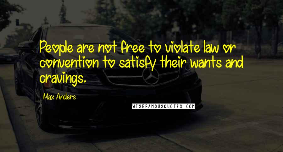 Max Anders quotes: People are not free to violate law or convention to satisfy their wants and cravings.