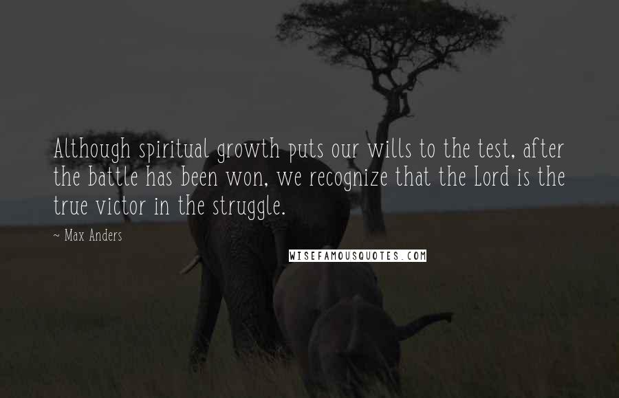 Max Anders quotes: Although spiritual growth puts our wills to the test, after the battle has been won, we recognize that the Lord is the true victor in the struggle. Max Anders quotes: Although spiritual growth puts our wills to the test, after the battle has been won, we recognize that the Lord is the true victor in the struggle.