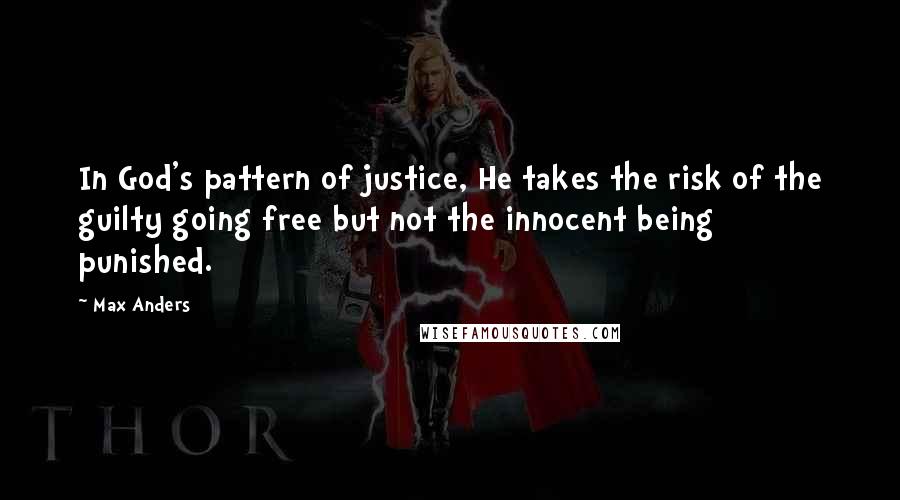 Max Anders quotes: In God's pattern of justice, He takes the risk of the guilty going free but not the innocent being punished. Max Anders quotes: In God's pattern of justice, He takes the risk of the guilty going free but not the innocent being punished.