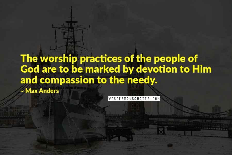 Max Anders quotes: The worship practices of the people of God are to be marked by devotion to Him and compassion to the needy. Max Anders quotes: The worship practices of the people of God are to be marked by devotion to Him and compassion to the needy.