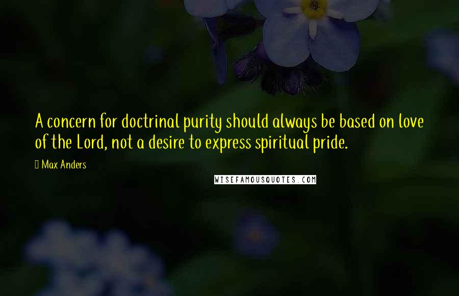 Max Anders quotes: A concern for doctrinal purity should always be based on love of the Lord, not a desire to express spiritual pride. Max Anders quotes: A concern for doctrinal purity should always be based on love of the Lord, not a desire to express spiritual pride.
