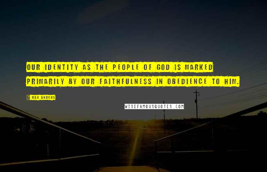 Max Anders quotes: Our identity as the people of God is marked primarily by our faithfulness in obedience to Him.