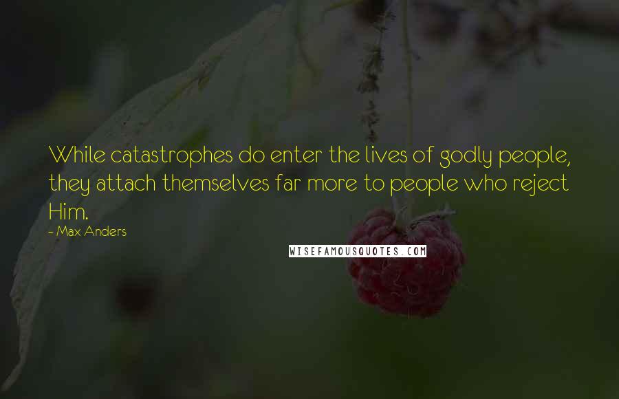 Max Anders quotes: While catastrophes do enter the lives of godly people, they attach themselves far more to people who reject Him. Max Anders quotes: While catastrophes do enter the lives of godly people, they attach themselves far more to people who reject Him.