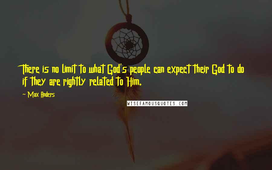Max Anders quotes: There is no limit to what God's people can expect their God to do if they are rightly related to Him. Max Anders quotes: There is no limit to what God's people can expect their God to do if they are rightly related to Him.