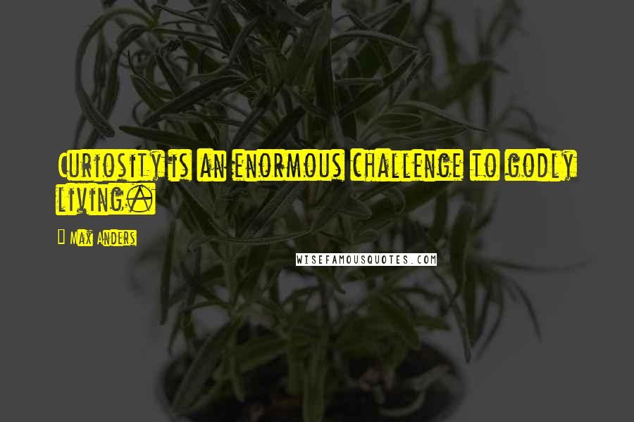 Max Anders quotes: Curiosity is an enormous challenge to godly living.