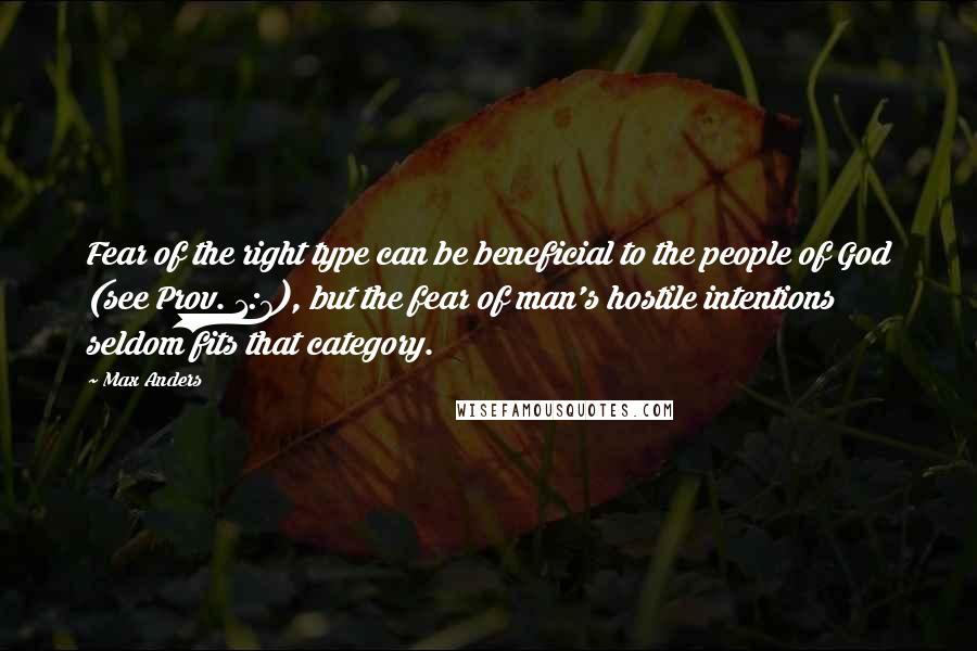 Max Anders quotes: Fear of the right type can be beneficial to the people of God (see Prov. 1:7), but the fear of man's hostile intentions seldom fits that category. Max Anders quotes: Fear of the right type can be beneficial to the people of God (see Prov. 1:7), but the fear of man's hostile intentions seldom fits that category.