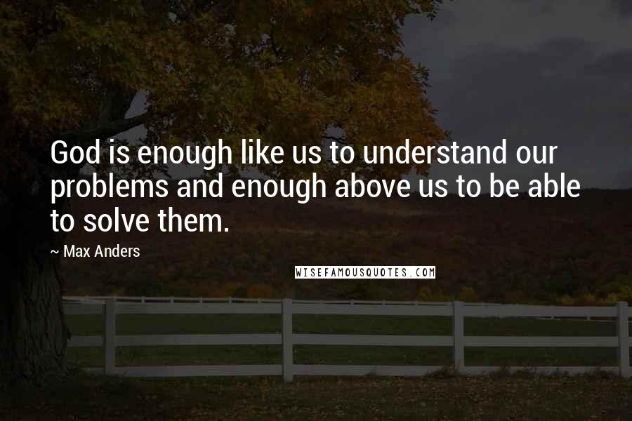 Max Anders quotes: God is enough like us to understand our problems and enough above us to be able to solve them.