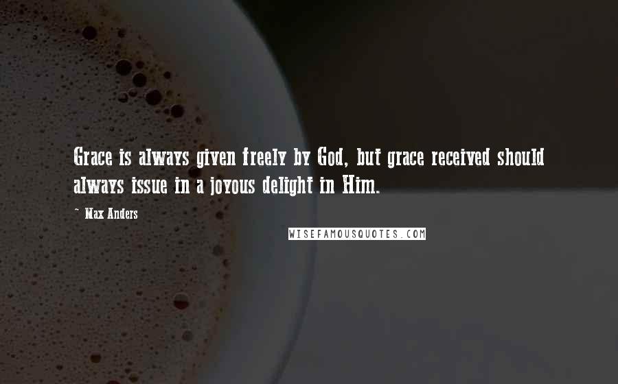 Max Anders quotes: Grace is always given freely by God, but grace received should always issue in a joyous delight in Him. Max Anders quotes: Grace is always given freely by God, but grace received should always issue in a joyous delight in Him.