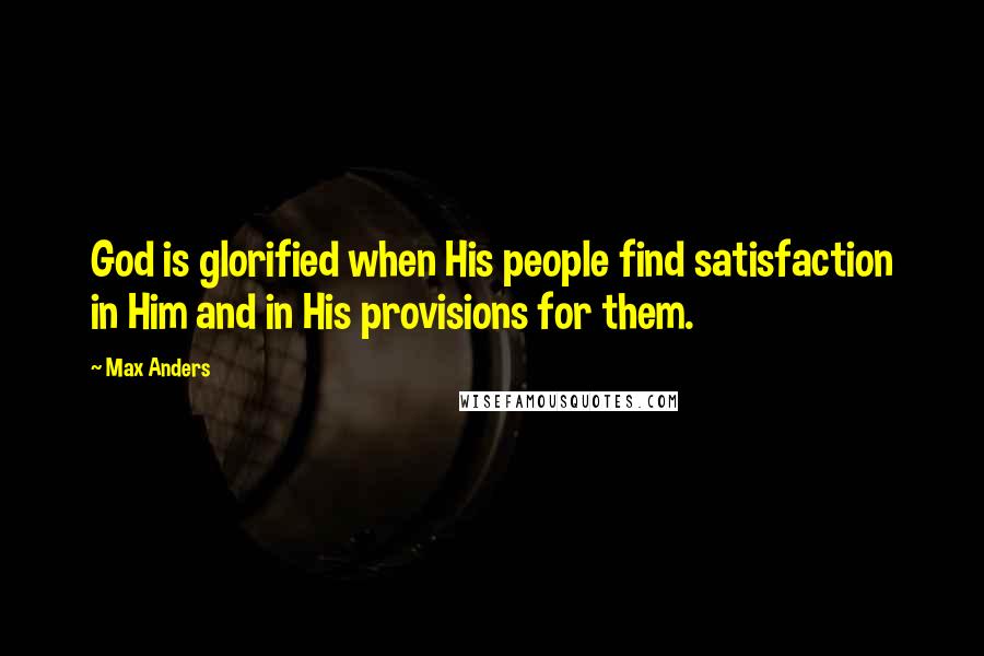 Max Anders quotes: God is glorified when His people find satisfaction in Him and in His provisions for them.