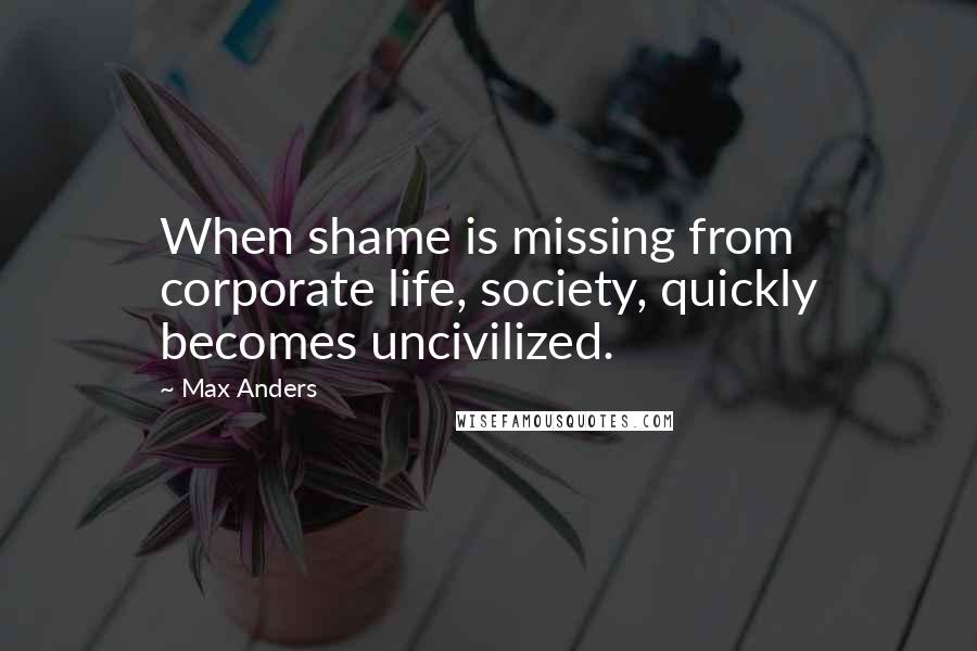 Max Anders quotes: When shame is missing from corporate life, society, quickly becomes uncivilized.