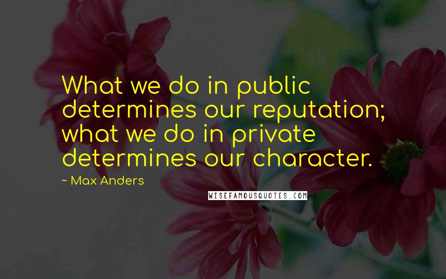 Max Anders quotes: What we do in public determines our reputation; what we do in private determines our character.