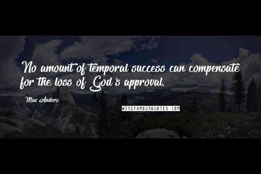 Max Anders quotes: No amount of temporal success can compensate for the loss of God's approval.