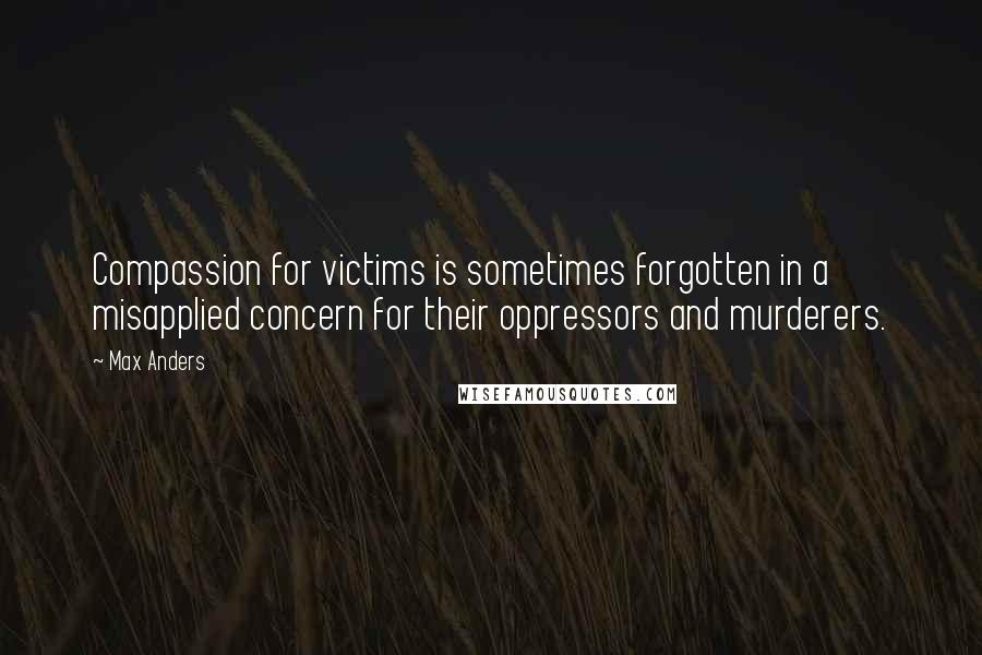 Max Anders quotes: Compassion for victims is sometimes forgotten in a misapplied concern for their oppressors and murderers. Max Anders quotes: Compassion for victims is sometimes forgotten in a misapplied concern for their oppressors and murderers.