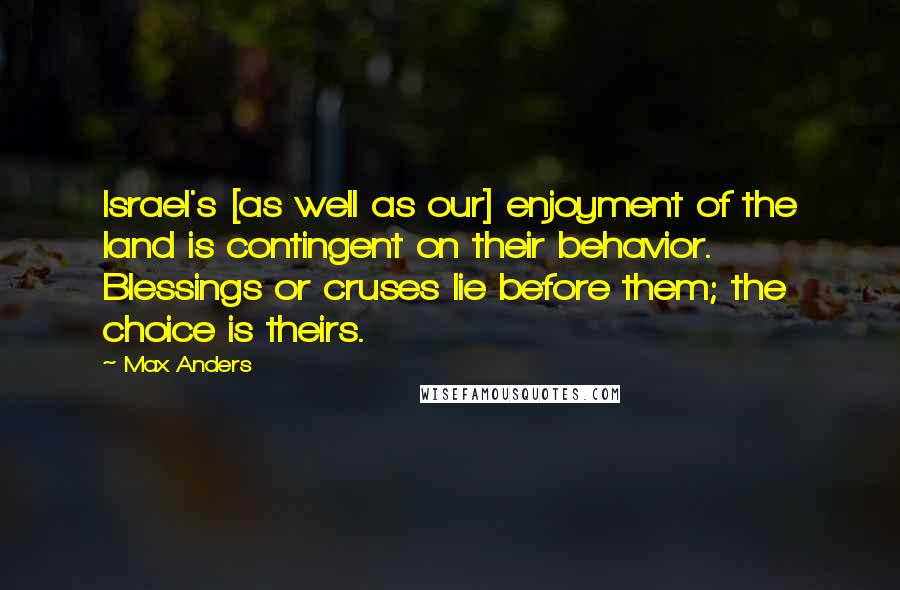 Max Anders quotes: Israel's [as well as our] enjoyment of the land is contingent on their behavior. Blessings or cruses lie before them; the choice is theirs.