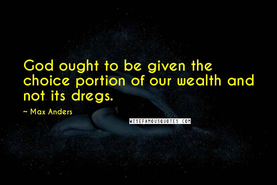 Max Anders quotes: God ought to be given the choice portion of our wealth and not its dregs.