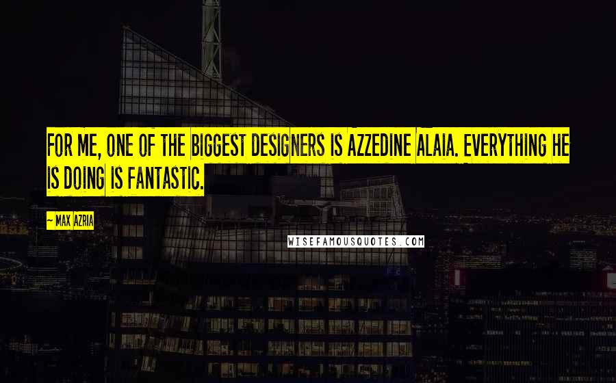 Max Azria quotes: For me, one of the biggest designers is Azzedine Alaia. Everything he is doing is fantastic.