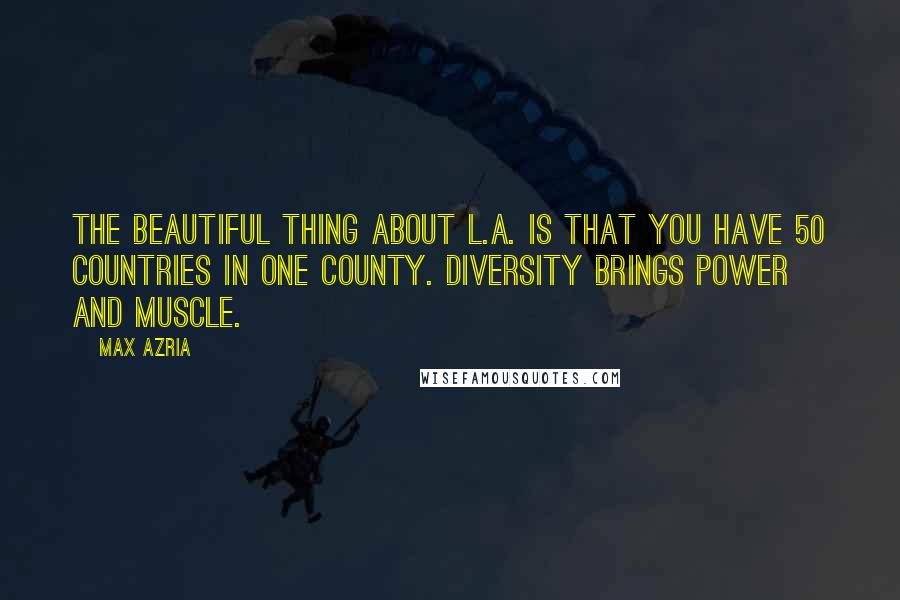 Max Azria quotes: The beautiful thing about L.A. is that you have 50 countries in one county. Diversity brings power and muscle.