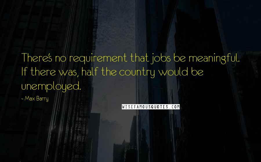 Max Barry quotes: There's no requirement that jobs be meaningful. If there was, half the country would be unemployed.