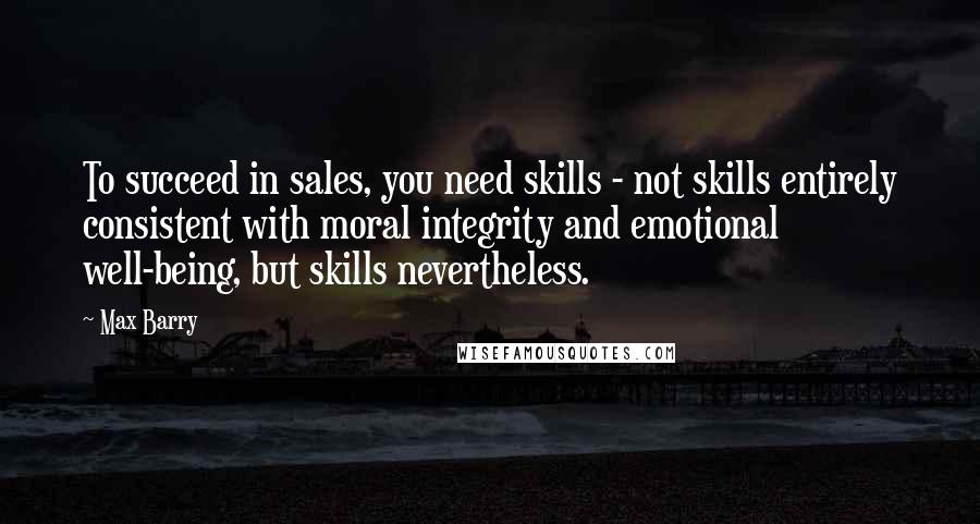 Max Barry quotes: To succeed in sales, you need skills - not skills entirely consistent with moral integrity and emotional well-being, but skills nevertheless.
