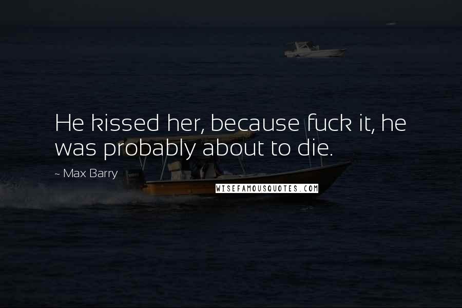 Max Barry quotes: He kissed her, because fuck it, he was probably about to die.